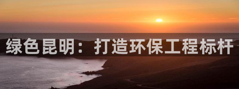 谁知道彩名堂网站是多少：绿色昆明：打造环保工程标杆