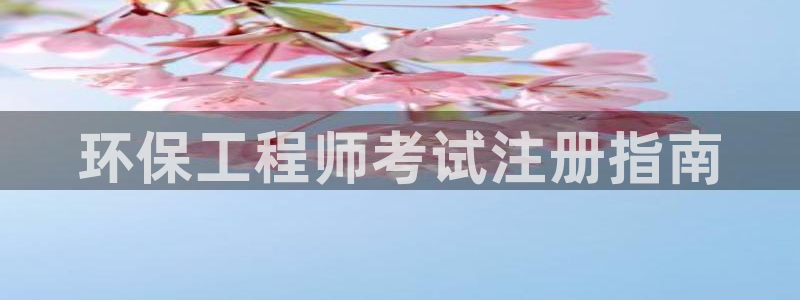 彩名堂官网：环保工程师考试注册指南