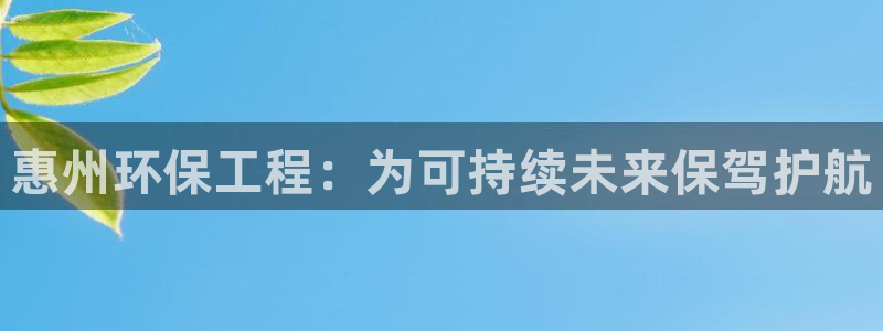 正规彩名堂官网计划：惠州环保工程：为可持续未来保驾护航
