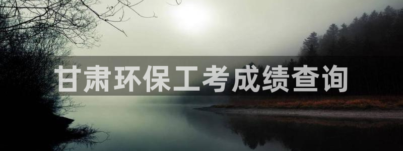 彩名堂还能用吗：甘肃环保工考成绩查询