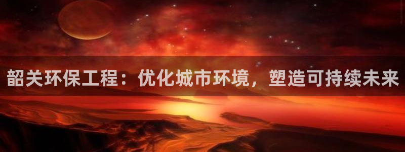 彩名堂下载官网：韶关环保工程：优化城