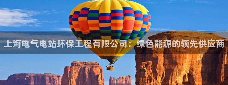 彩名堂计划和01计划怎么很稳：上海电气电站环保工程有限公司：绿色能源的领先供应商