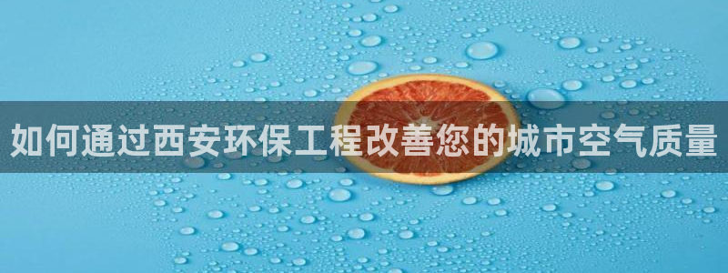 彩名堂官网：如何通过西安环保工程改善