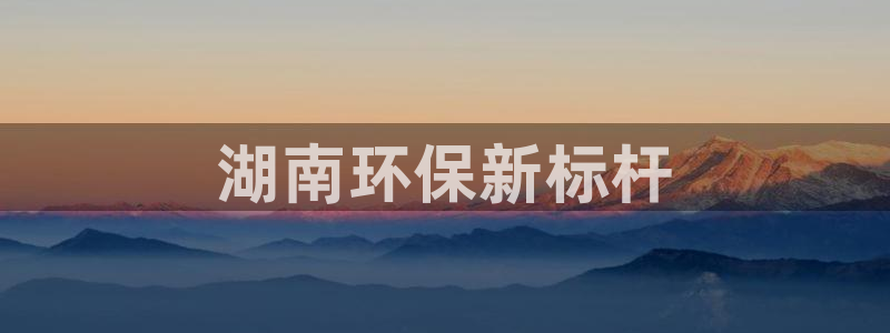 彩名堂怎么打不开了：湖南环保新标杆