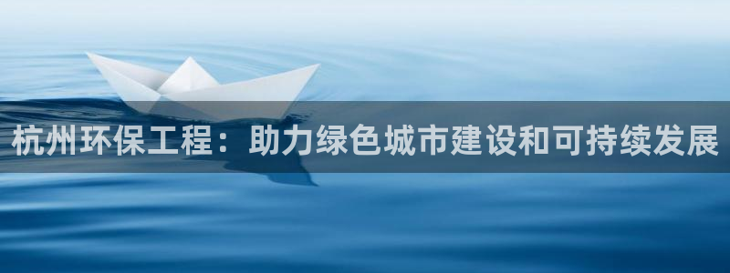 下载彩名堂预测计划软件安装：杭州环保工程：助力绿色城市建设和可持续发展