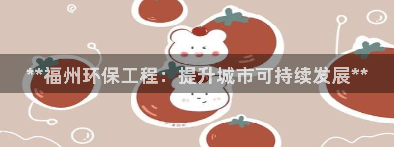 彩名堂最新免费计划官网：**福州环保工程：提升城市可持续发展**