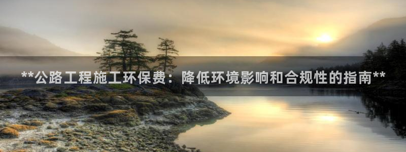 彩名堂客服：**公路工程施工环保费：