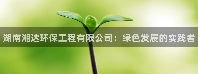 下载彩名堂预测计划软件：湖南湘达环保工程有限公司：绿色发展的实践者