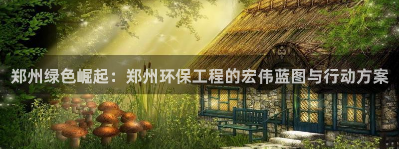 彩名堂苹果客户端怎么下载：郑州绿色崛起：郑州环保工程的宏伟蓝