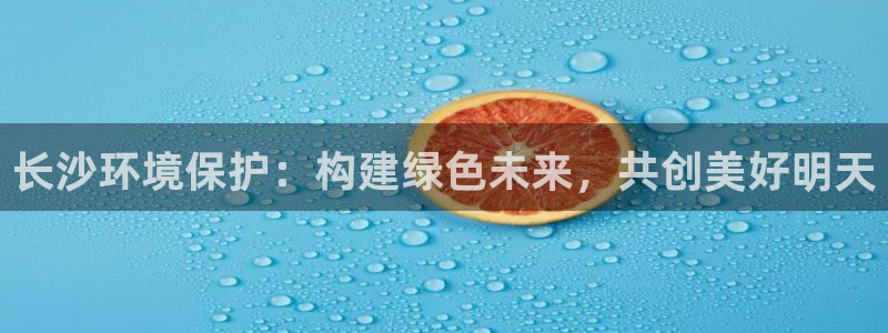 彩名堂到底怎么看,一跟就挂：长沙环境保护：构建绿色未来，共创