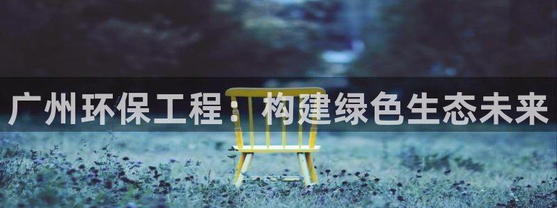 彩名堂改名稻草人了吗：广州环保工程：构建绿色生态未来