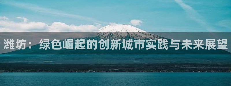 彩名堂预测网站：潍坊：绿色崛起的创新城市实践与未来展望