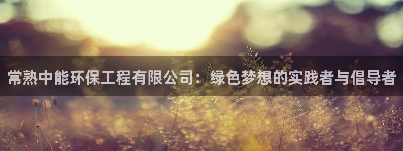 彩名堂是不是坑人的东西：常熟中能环保工程有限公司：绿色梦想的