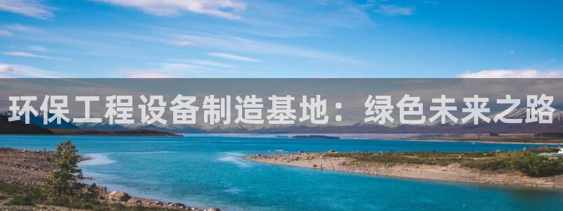 彩名堂好用还是千里马好用一点：环保工程设备制造基地：绿色未来