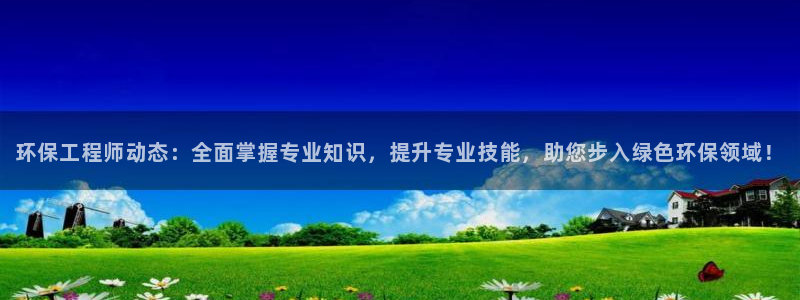 彩名堂旧版本：环保工程师动态：全面掌握专业知识，提升专业技能，助您步入绿色环保领域！
