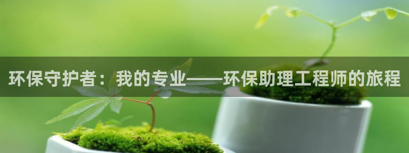 彩名堂计划软件下载：环保守护者：我的专业——环保助理工程师的