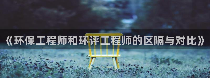 彩名堂免费计划5.0使用方法：《环保工程师和环评工程师的区隔