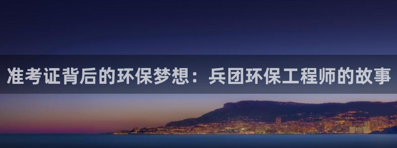 彩名堂50版本计划：准考证背后的环保梦想：兵团环保工程师的故