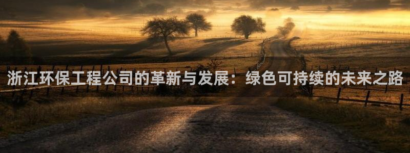 彩名堂手机客户端官网：浙江环保工程公司的革新与发展：绿色可持
