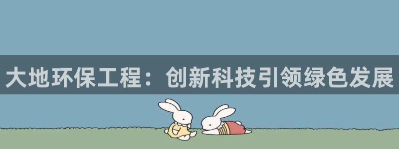 彩名堂免费计划官网购彩计划：大地环保工程：创新科技引领绿色发展