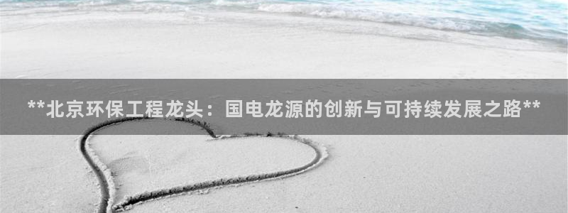 彩名堂APP下载：**北京环保工程龙头：国电龙源的创新与可持