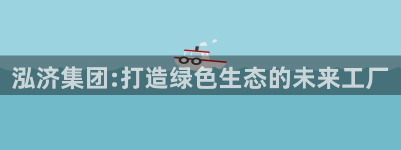 彩名堂在线下载：泓济集团:打造绿色生态的未来工厂
