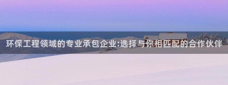 彩名堂最新计划下载地址：环保工程领域的专业承包企业:选择与你