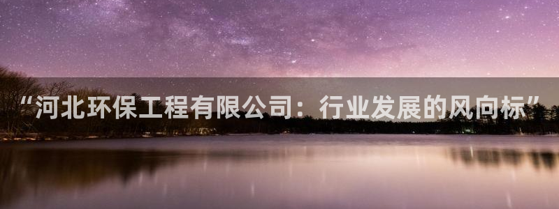 彩名堂人工预测免费计划：“河北环保工程有限公司：行业发展的风