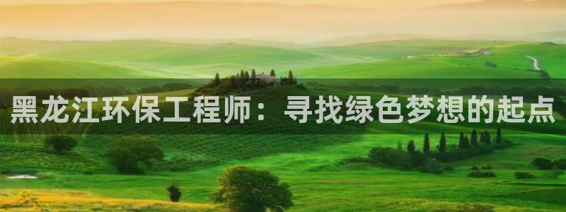 彩名堂人工预测免费计划：黑龙江环保工程师：寻找绿色梦想的起点