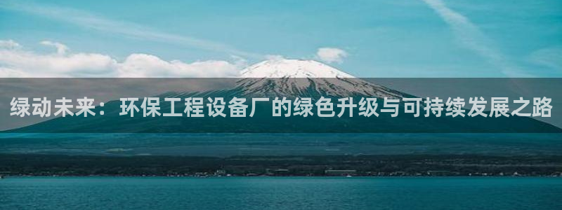 彩名堂图片：绿动未来：环保工程设备厂的绿色升级与可持续发展之