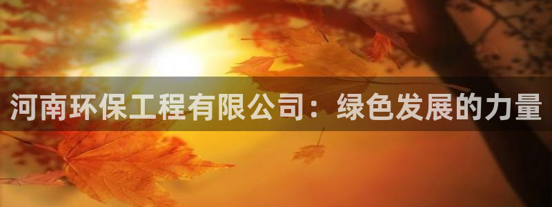 cmt彩名堂：河南环保工程有限公司：绿色发展的力量